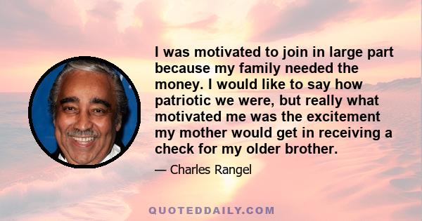 I was motivated to join in large part because my family needed the money. I would like to say how patriotic we were, but really what motivated me was the excitement my mother would get in receiving a check for my older