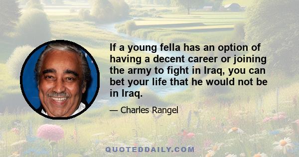 If a young fella has an option of having a decent career or joining the army to fight in Iraq, you can bet your life that he would not be in Iraq.