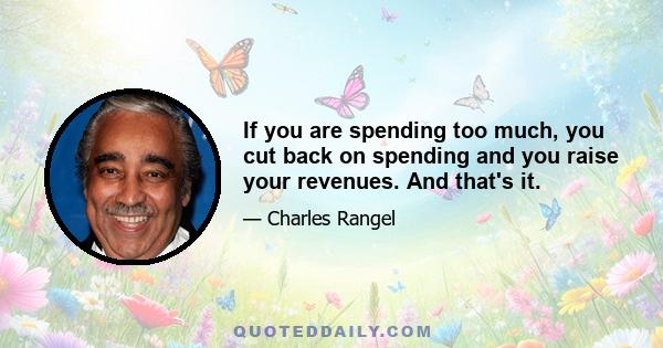 If you are spending too much, you cut back on spending and you raise your revenues. And that's it.