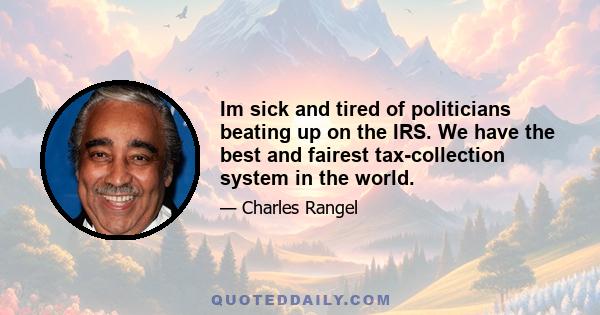 Im sick and tired of politicians beating up on the IRS. We have the best and fairest tax-collection system in the world.