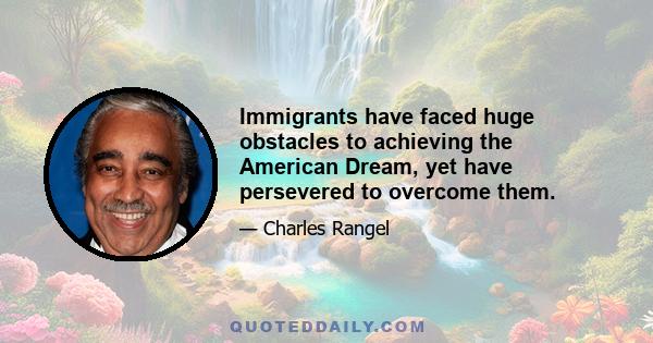 Immigrants have faced huge obstacles to achieving the American Dream, yet have persevered to overcome them.