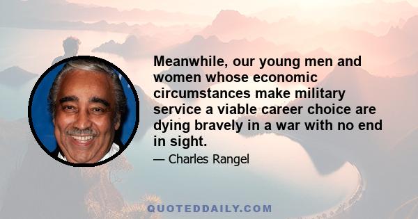 Meanwhile, our young men and women whose economic circumstances make military service a viable career choice are dying bravely in a war with no end in sight.