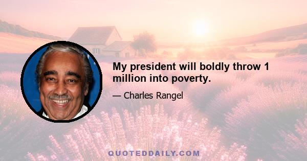 My president will boldly throw 1 million into poverty.