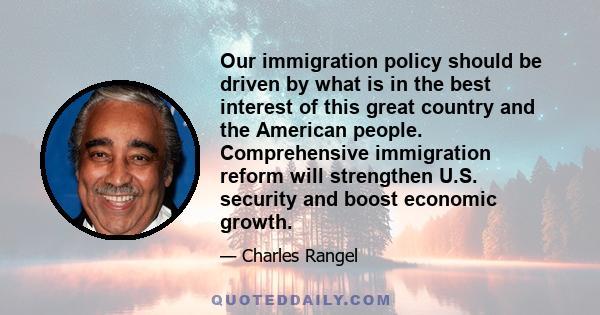 Our immigration policy should be driven by what is in the best interest of this great country and the American people. Comprehensive immigration reform will strengthen U.S. security and boost economic growth.