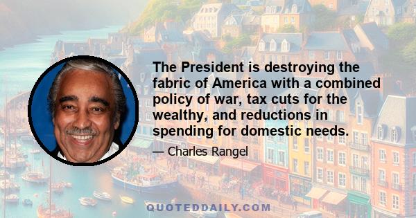 The President is destroying the fabric of America with a combined policy of war, tax cuts for the wealthy, and reductions in spending for domestic needs.