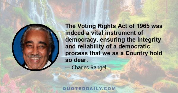 The Voting Rights Act of 1965 was indeed a vital instrument of democracy, ensuring the integrity and reliability of a democratic process that we as a Country hold so dear.