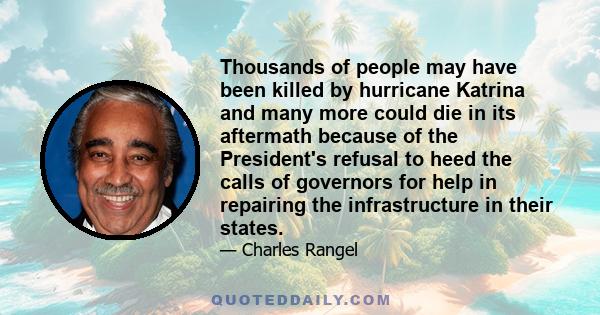 Thousands of people may have been killed by hurricane Katrina and many more could die in its aftermath because of the President's refusal to heed the calls of governors for help in repairing the infrastructure in their