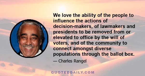 We love the ability of the people to influence the actions of decision-makers, of lawmakers and presidents to be removed from or elevated to office by the will of voters, and of the community to connect amongst diverse