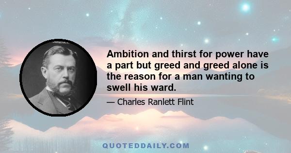 Ambition and thirst for power have a part but greed and greed alone is the reason for a man wanting to swell his ward.