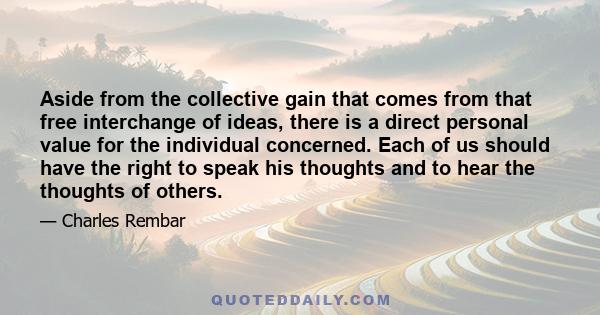 Aside from the collective gain that comes from that free interchange of ideas, there is a direct personal value for the individual concerned. Each of us should have the right to speak his thoughts and to hear the