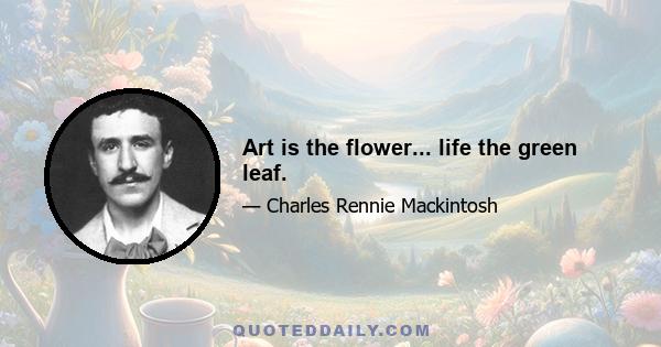 Art is the flower... life the green leaf.