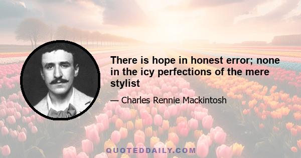 There is hope in honest error; none in the icy perfections of the mere stylist