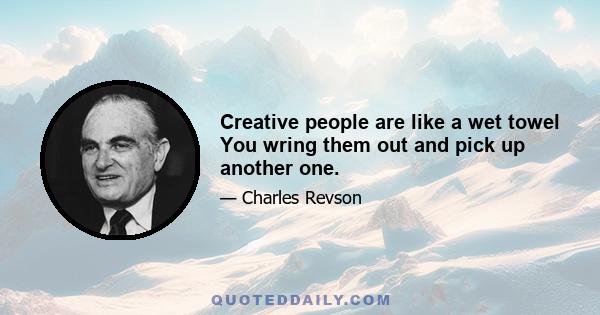 Creative people are like a wet towel You wring them out and pick up another one.