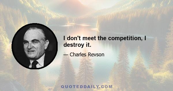 I don't meet the competition, I destroy it.