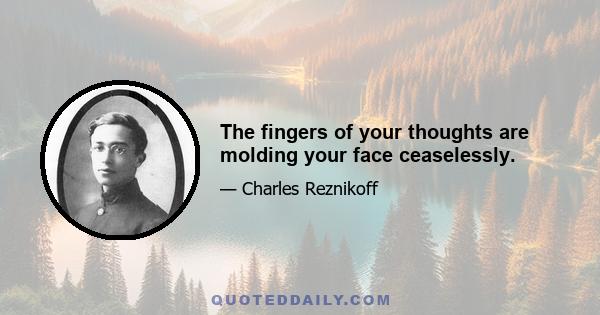 The fingers of your thoughts are molding your face ceaselessly.