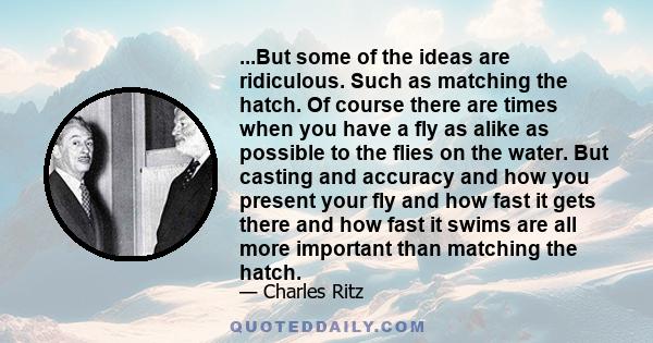 ...But some of the ideas are ridiculous. Such as matching the hatch. Of course there are times when you have a fly as alike as possible to the flies on the water. But casting and accuracy and how you present your fly