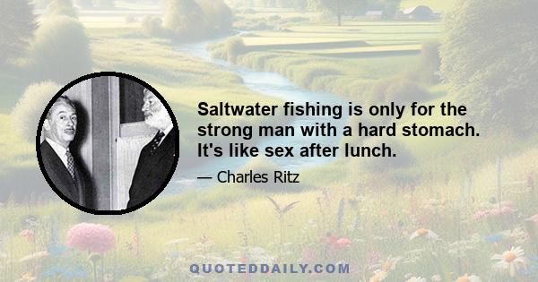 Saltwater fishing is only for the strong man with a hard stomach. It's like sex after lunch.