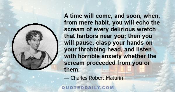 A time will come, and soon, when, from mere habit, you will echo the scream of every delirious wretch that harbors near you; then you will pause, clasp your hands on your throbbing head, and listen with horrible anxiety 