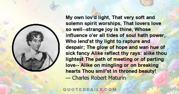 My own lov'd light, That very soft and solemn spirit worships, That lovers love so well--strange joy is thine, Whose influence o'er all tides of soul hath power, Who lend'st thy light to rapture and despair; The glow of 