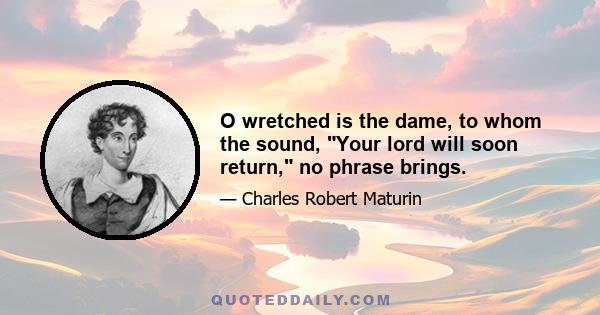 O wretched is the dame, to whom the sound, Your lord will soon return, no phrase brings.