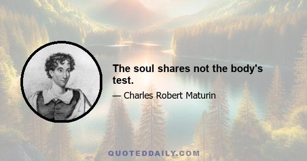 The soul shares not the body's test.