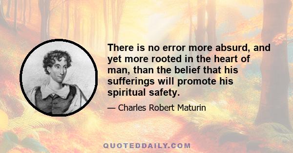 There is no error more absurd, and yet more rooted in the heart of man, than the belief that his sufferings will promote his spiritual safety.