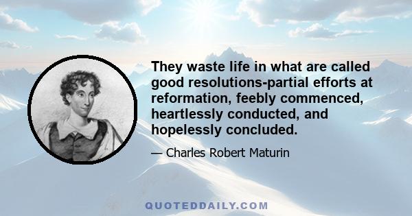 They waste life in what are called good resolutions-partial efforts at reformation, feebly commenced, heartlessly conducted, and hopelessly concluded.