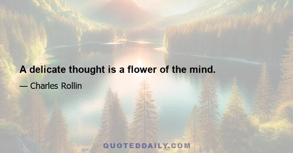 A delicate thought is a flower of the mind.