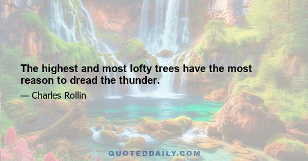 The highest and most lofty trees have the most reason to dread the thunder.