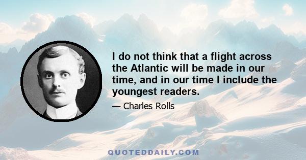 I do not think that a flight across the Atlantic will be made in our time, and in our time I include the youngest readers.