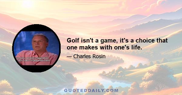 Golf isn't a game, it's a choice that one makes with one's life.