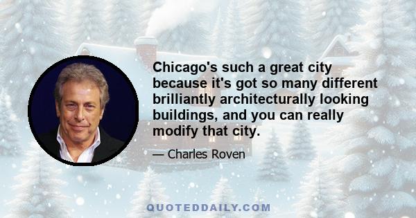 Chicago's such a great city because it's got so many different brilliantly architecturally looking buildings, and you can really modify that city.