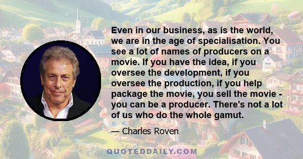 Even in our business, as is the world, we are in the age of specialisation. You see a lot of names of producers on a movie. If you have the idea, if you oversee the development, if you oversee the production, if you