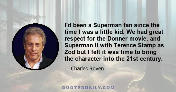 I'd been a Superman fan since the time I was a little kid. We had great respect for the Donner movie, and Superman II with Terence Stamp as Zod but I felt it was time to bring the character into the 21st century.