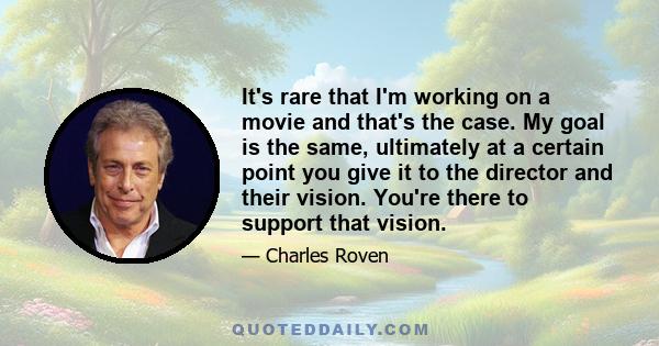 It's rare that I'm working on a movie and that's the case. My goal is the same, ultimately at a certain point you give it to the director and their vision. You're there to support that vision.