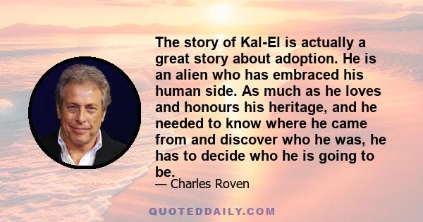 The story of Kal-El is actually a great story about adoption. He is an alien who has embraced his human side. As much as he loves and honours his heritage, and he needed to know where he came from and discover who he