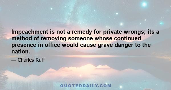 Impeachment is not a remedy for private wrongs; its a method of removing someone whose continued presence in office would cause grave danger to the nation.