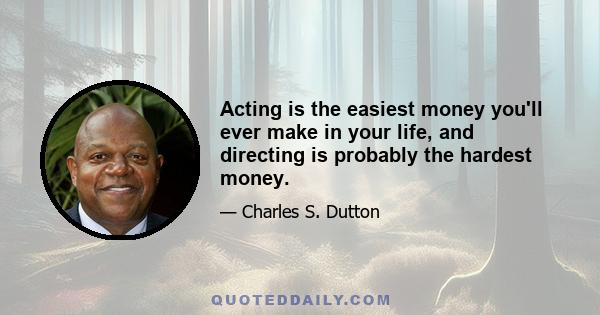 Acting is the easiest money you'll ever make in your life, and directing is probably the hardest money.