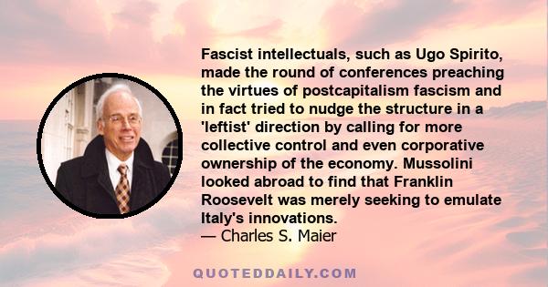 Fascist intellectuals, such as Ugo Spirito, made the round of conferences preaching the virtues of postcapitalism fascism and in fact tried to nudge the structure in a 'leftist' direction by calling for more collective