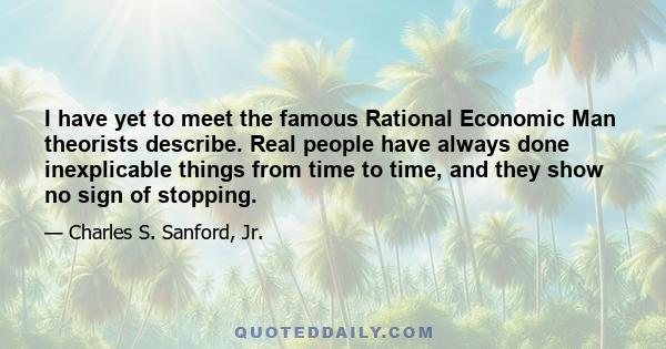 I have yet to meet the famous Rational Economic Man theorists describe. Real people have always done inexplicable things from time to time, and they show no sign of stopping.