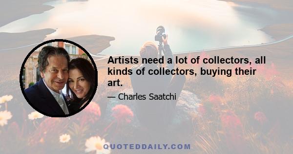 Artists need a lot of collectors, all kinds of collectors, buying their art.