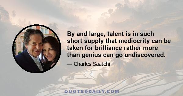 By and large, talent is in such short supply that mediocrity can be taken for brilliance rather more than genius can go undiscovered.