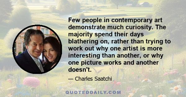 Few people in contemporary art demonstrate much curiosity. The majority spend their days blathering on, rather than trying to work out why one artist is more interesting than another, or why one picture works and