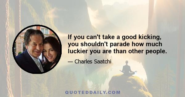 If you can't take a good kicking, you shouldn't parade how much luckier you are than other people.