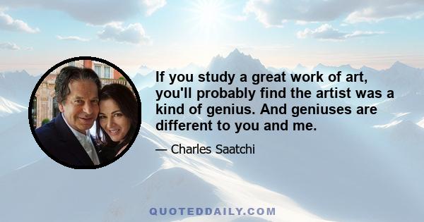 If you study a great work of art, you'll probably find the artist was a kind of genius. And geniuses are different to you and me. So let's have no talk of temperamental, self-absorbed and petulant babies. Being a good