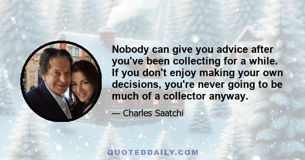 Nobody can give you advice after you've been collecting for a while. If you don't enjoy making your own decisions, you're never going to be much of a collector anyway.