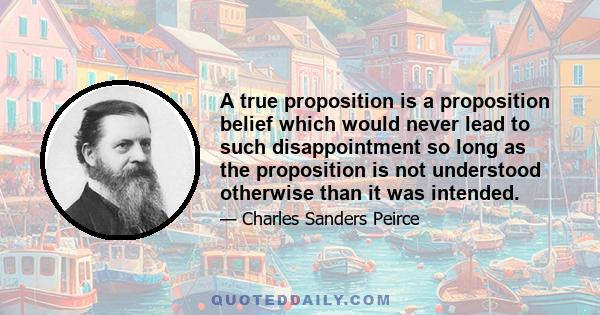 A true proposition is a proposition belief which would never lead to such disappointment so long as the proposition is not understood otherwise than it was intended.