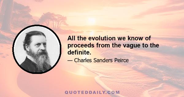 All the evolution we know of proceeds from the vague to the definite.