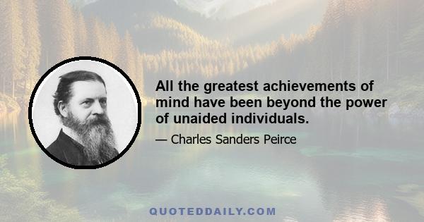 All the greatest achievements of mind have been beyond the power of unaided individuals.