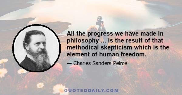 All the progress we have made in philosophy ... is the result of that methodical skepticism which is the element of human freedom.